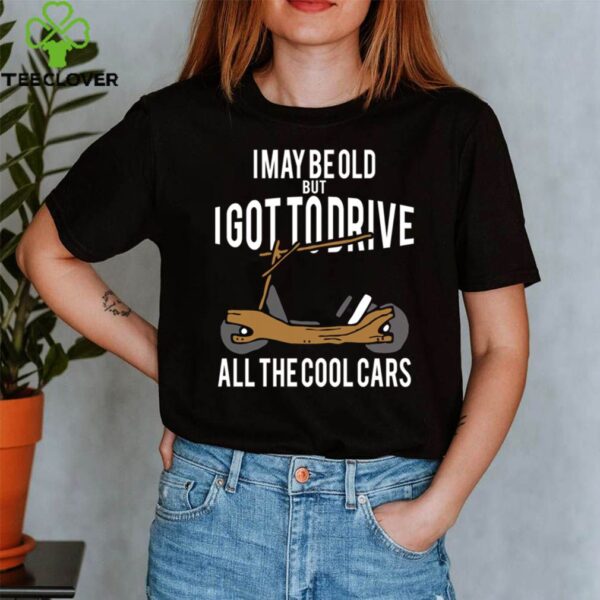 I May Be Old But I Got To Drive All The Cool Cars hoodie, sweater, longsleeve, shirt v-neck, t-shirt