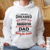 I Never Dreamed I’d End Up Being Daughter Of A Freakin’ Awesome Dad But Here I Am Living The Dream hoodie, sweater, longsleeve, shirt v-neck, t-shirt