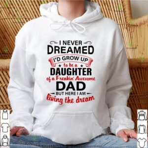 I Never Dreamed I’d End Up Being Daughter Of A Freakin’ Awesome Dad But Here I Am Living The Dream shirt