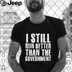 I STILL RUN BETTER THAN GOVERNMENT shirt