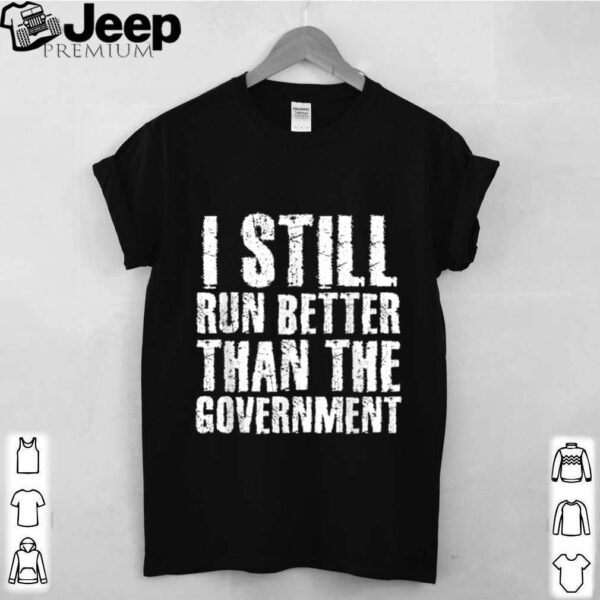 I STILL RUN BETTER THAN GOVERNMENT shirt