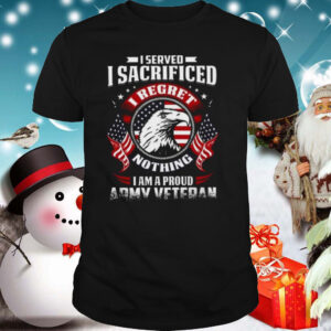 I Served I Sacrificed Nothing I Am A Proud Army Veteran shirt