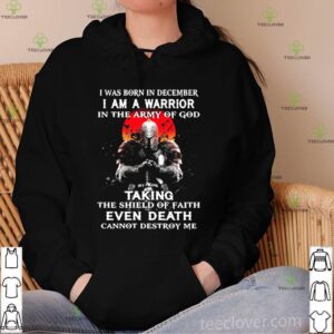 I Was Born In December I Am A Warrior In The Army Of God Taking The Shield Of Faith Even Death Cannot Destroy Me hoodie, sweater, longsleeve, shirt v-neck, t-shirt
