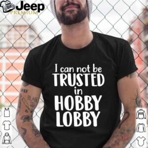 I can not be trusted in Hobby Lobby shirt