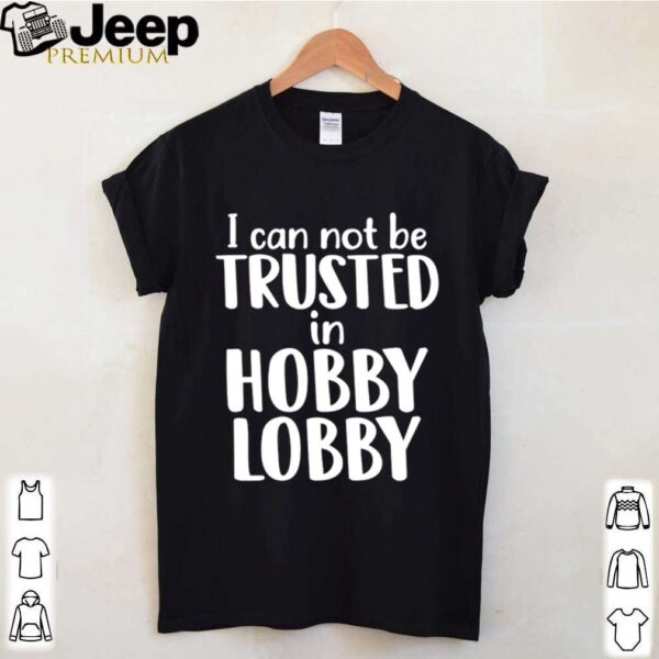 I can not be trusted in Hobby Lobby shirt