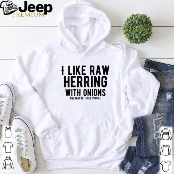 I like raw herring with with onions and maybe three people hoodie, sweater, longsleeve, shirt v-neck, t-shirt