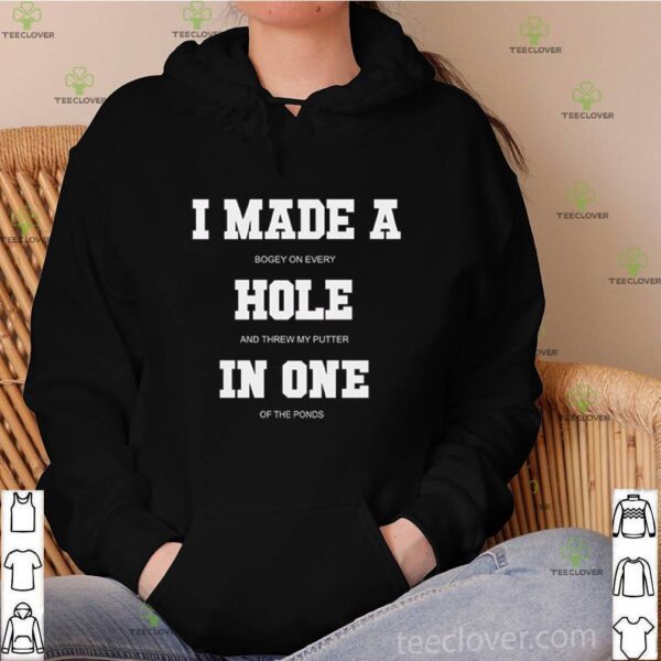 I made a bogey on every hole and threw my putter in one of the ponds hoodie, sweater, longsleeve, shirt v-neck, t-shirt