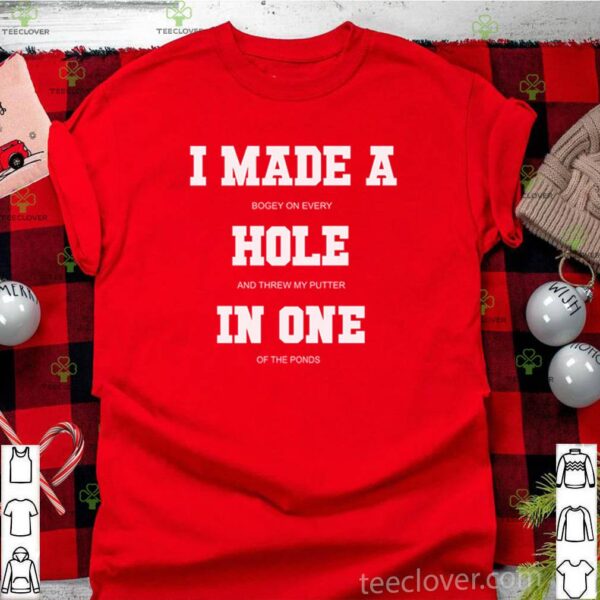 I made a bogey on every hole and threw my putter in one of the ponds hoodie, sweater, longsleeve, shirt v-neck, t-shirt