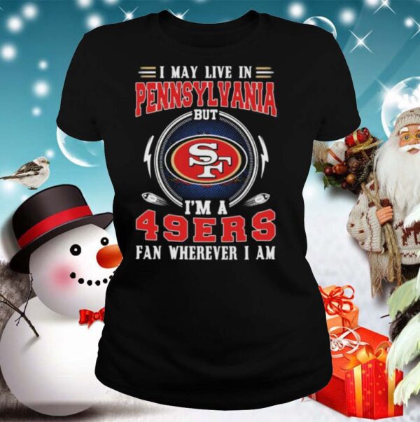 I may live in pennsylvania but im a san francisco 49ers fan wherever i am hoodie, sweater, longsleeve, shirt v-neck, t-shirt