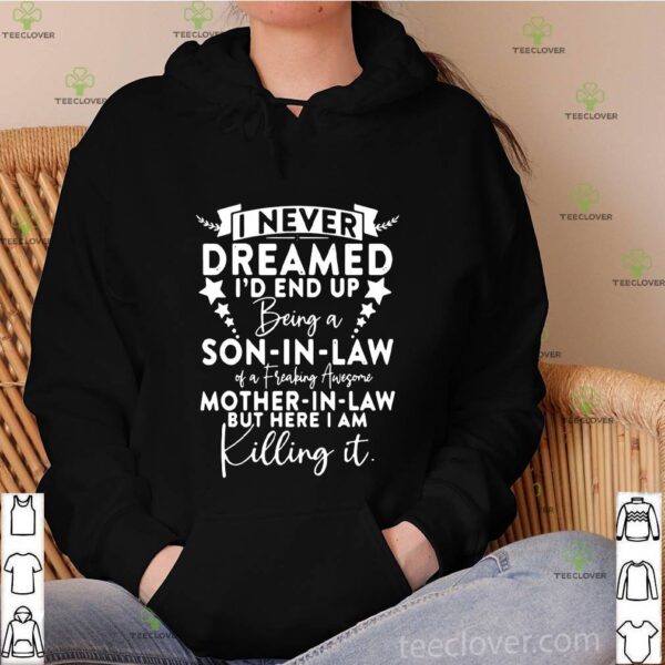 I never dreamed I’d end up being a son in law of a freaking awesome mother in law but here I am killing it hoodie, sweater, longsleeve, shirt v-neck, t-shirt