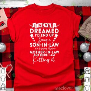 I never dreamed I’d end up being a son in law of a freaking awesome mother in law but here I am killing it shirt