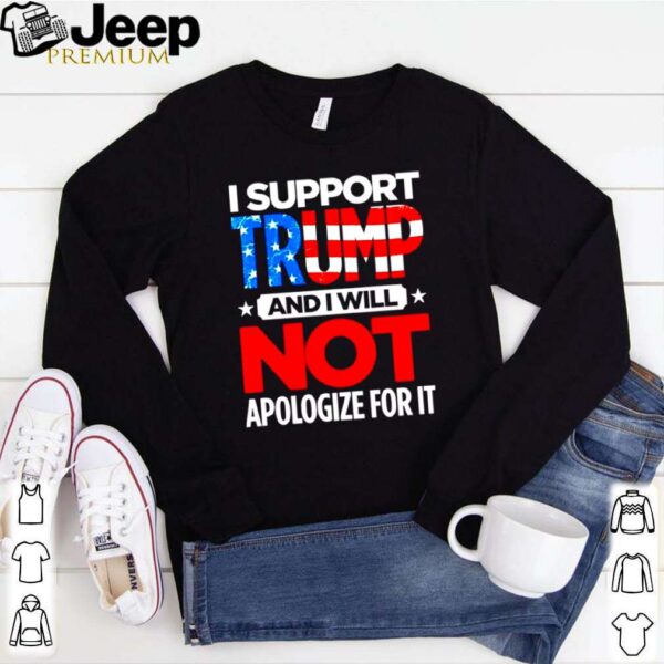 I support Trump and I will not apologize for it shirt