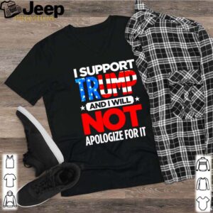 I support Trump and I will not apologize for it shirt