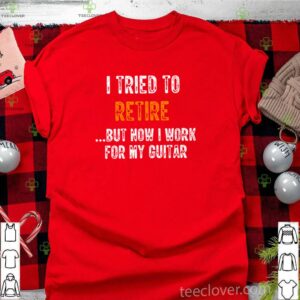 I tried to retire but now I work for my guitar shirt