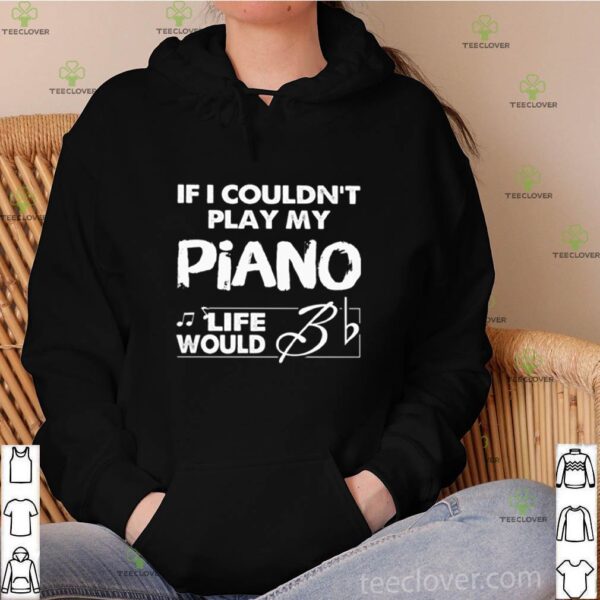 If I couldn’t play my piano life would Bb hoodie, sweater, longsleeve, shirt v-neck, t-shirt