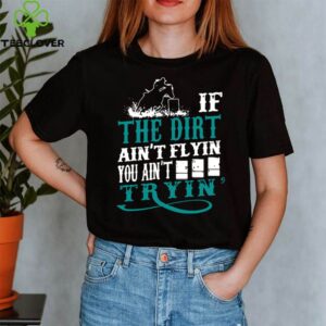 If The Dirt Ain’t Flyin You Ain’t Tryin’ shirt