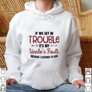 If We Get In Trouble It’s My Uncle’s Fault Because I Listened To Him shirt
