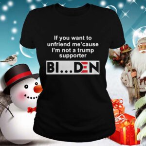 If You Want To Unfriends Me Cause Im Not A Trump Supporter Biden shirt