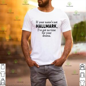If you name’s not Hallmark I’ve got no time for your drama shirt