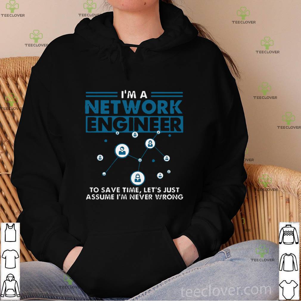 I’m A Network Engineer To Save Time Let’s Just Assume I’m Never Wrong hoodie, sweater, longsleeve, shirt v-neck, t-shirt