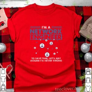 I’m A Network Engineer To Save Time Let’s Just Assume I’m Never Wrong shirt