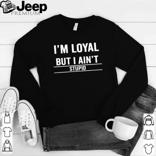 Im Loyal But I Aint Stupid hoodie, sweater, longsleeve, shirt v-neck, t-shirt