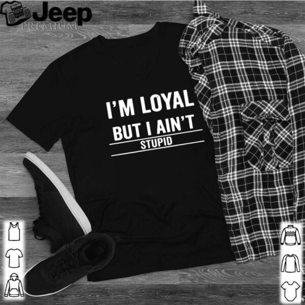 Im Loyal But I Aint Stupid hoodie, sweater, longsleeve, shirt v-neck, t-shirt