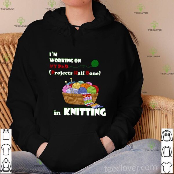 Im Working On My Phd Projects Half Done In Knitting hoodie, sweater, longsleeve, shirt v-neck, t-shirt
