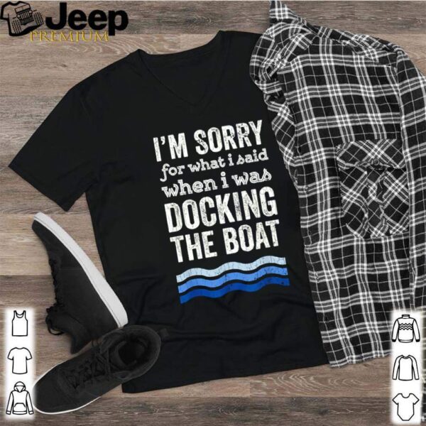 Im sorry for what I said when I was docking the boat hoodie, sweater, longsleeve, shirt v-neck, t-shirt