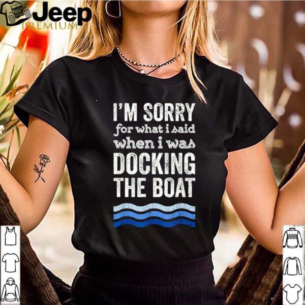 Im sorry for what I said when I was docking the boat hoodie, sweater, longsleeve, shirt v-neck, t-shirt