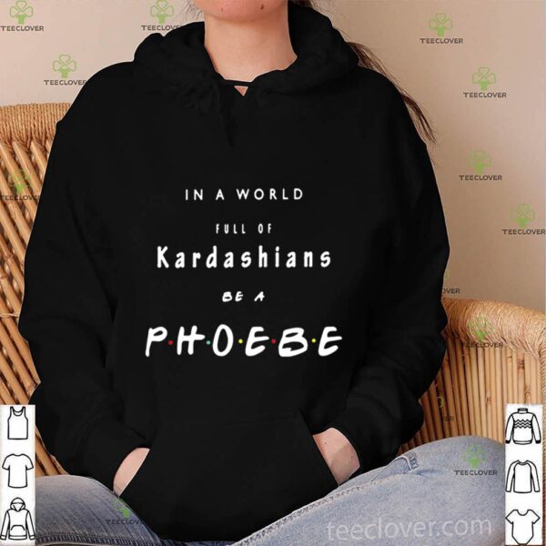 In a world full of kardashians be a phoebe hoodie, sweater, longsleeve, shirt v-neck, t-shirt