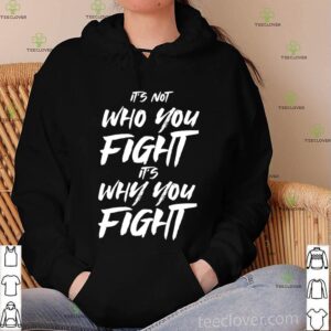 It's not who you fight its why you fight shirt