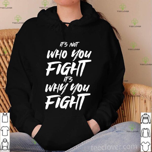 It’s not who you fight its why you fight shirt