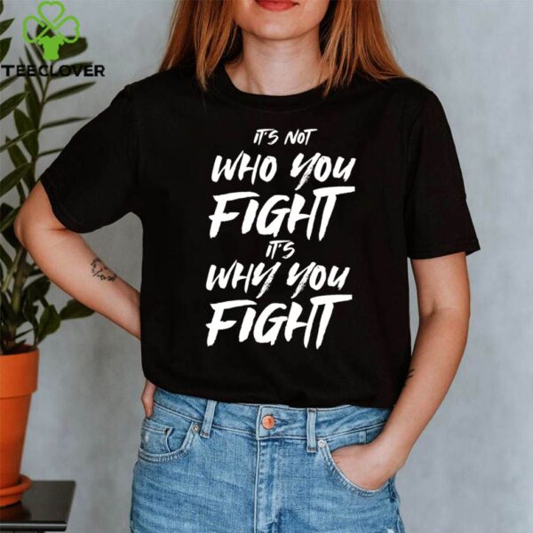 It’s not who you fight its why you fight shirt