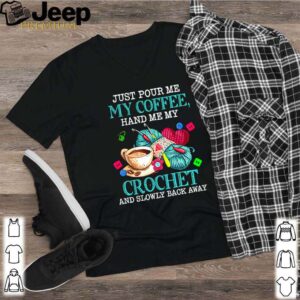 Just pour me my coffee hand me my crochet and slowly back away shirt