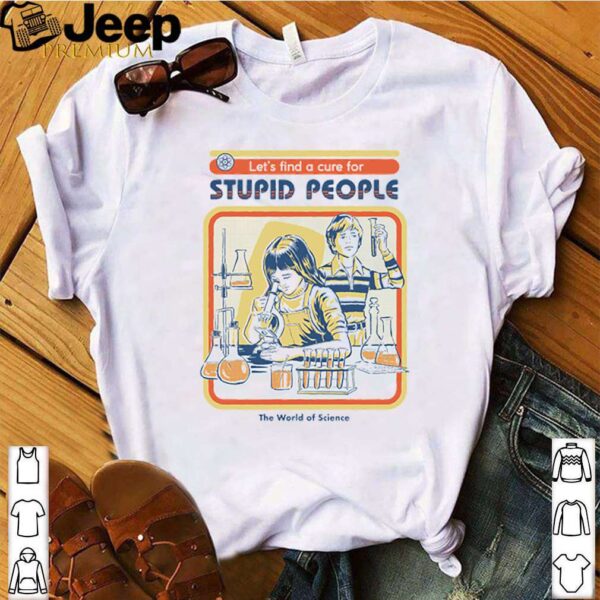 Lets find a cure for stupid people the world of science shirt