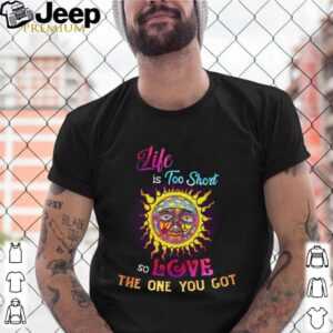 Like Is Too Short So Love The One You Got shirt