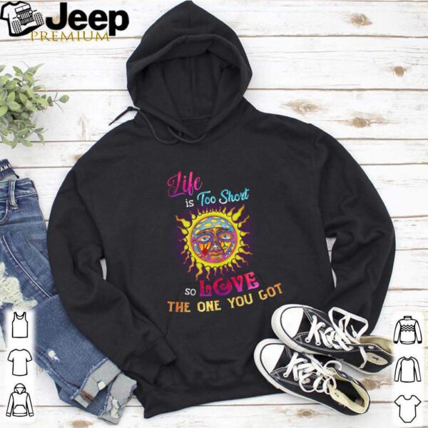 Like Is Too Short So Love The One You Got hoodie, sweater, longsleeve, shirt v-neck, t-shirt