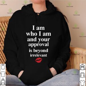 Lips I Am Who I Am And Your Approval Is Beyond Irrelevant shirt