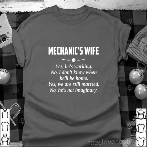 Mechanic’s Wife Yes He’s Working No I Don’t Know When He’ll Be Home Yes We Are Still Married No He’s Not Imaginary hoodie, sweater, longsleeve, shirt v-neck, t-shirt