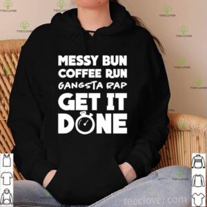 Messy bun coffee run gangsta rap get it done hoodie, sweater, longsleeve, shirt v-neck, t-shirt