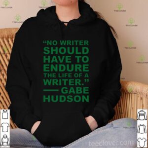 No writer should have to endure the life of a writer Gabe Hudson shirt