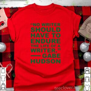 No writer should have to endure the life of a writer Gabe Hudson shirt