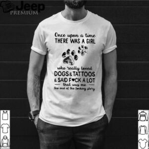 Once Upon Time There Was A Girl Who Really Loved Dogs And Tattoos And Said Fuck A Lot That Was Me The End Of The Fucking Story shirt