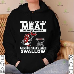 Once You Put My Meat In Your Mouth You’re Going To Want To Swallow shirt