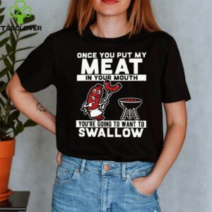 Once You Put My Meat In Your Mouth You’re Going To Want To Swallow shirt