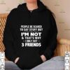 People Be Scared To Say Stuff But I’m Not And That’s Why I Only Got 3 Friends hoodie, sweater, longsleeve, shirt v-neck, t-shirt