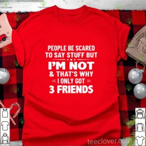 People Be Scared To Say Stuff But I’m Not And That’s Why I Only Got 3 Friends hoodie, sweater, longsleeve, shirt v-neck, t-shirt