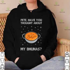 Pete have you thought about my bhunas hoodie, sweater, longsleeve, shirt v-neck, t-shirt