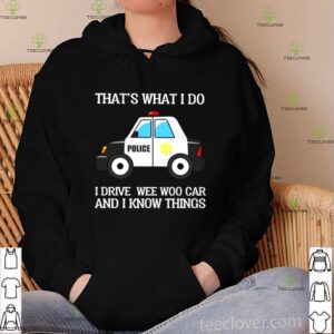 Police that’s what I do I drive wee woo car and I know things shirt